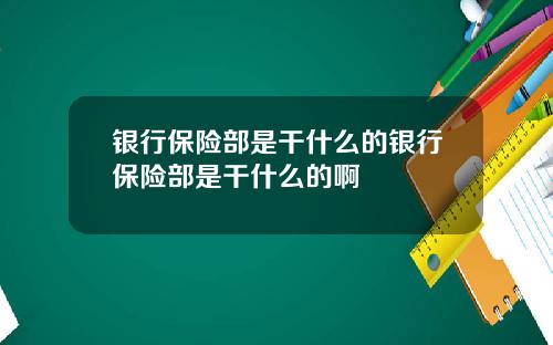 银行保险部是干什么的银行保险部是干什么的啊