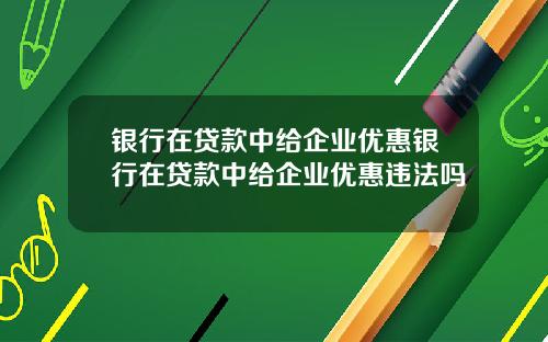 银行在贷款中给企业优惠银行在贷款中给企业优惠违法吗