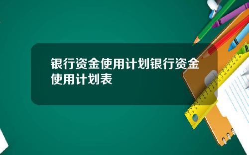 银行资金使用计划银行资金使用计划表