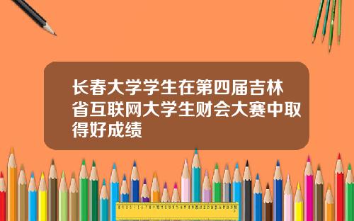 长春大学学生在第四届吉林省互联网大学生财会大赛中取得好成绩