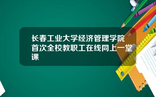 长春工业大学经济管理学院首次全校教职工在线同上一堂课