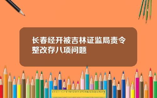 长春经开被吉林证监局责令整改存八项问题