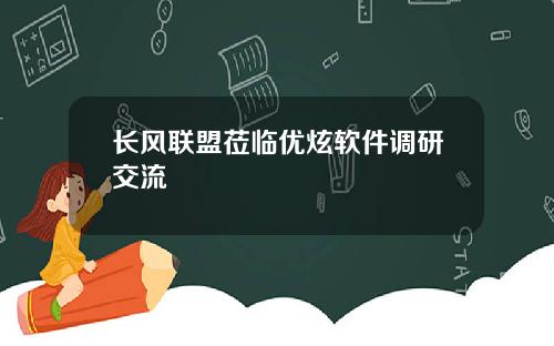 长风联盟莅临优炫软件调研交流