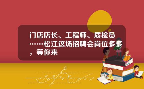 门店店长、工程师、质检员……松江这场招聘会岗位多多，等你来