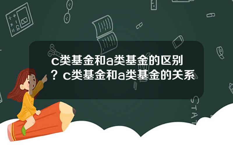 c类基金和a类基金的区别？c类基金和a类基金的关系