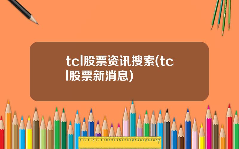 tcl股票资讯搜索(tcl股票新消息)