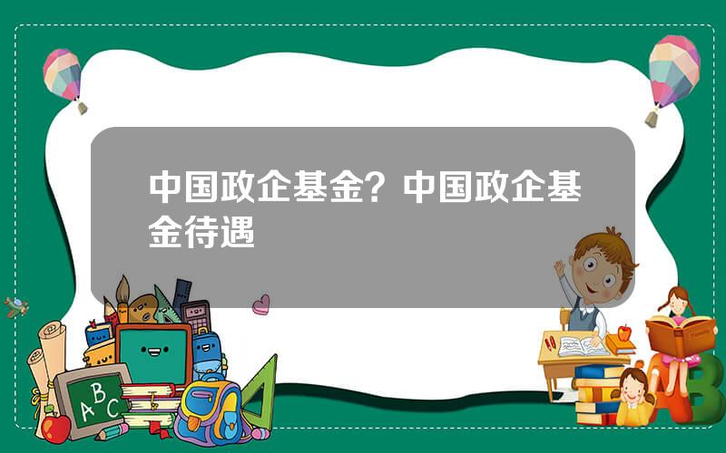 中国政企基金？中国政企基金待遇