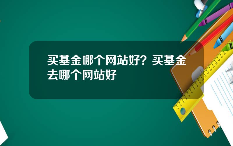 买基金哪个网站好？买基金去哪个网站好