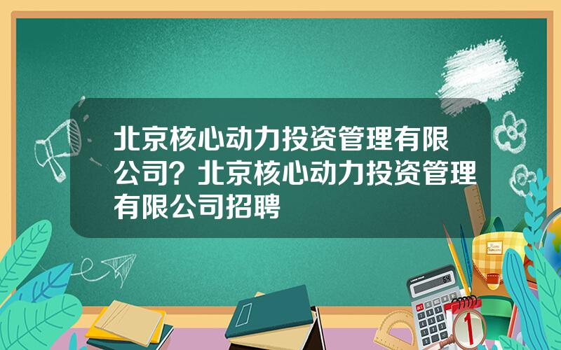 北京核心动力投资管理有限公司？北京核心动力投资管理有限公司招聘