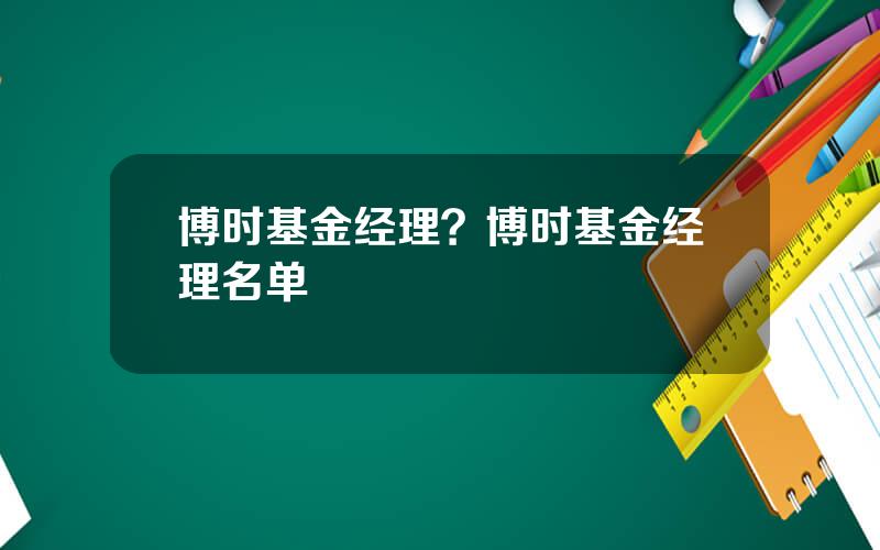 博时基金经理？博时基金经理名单