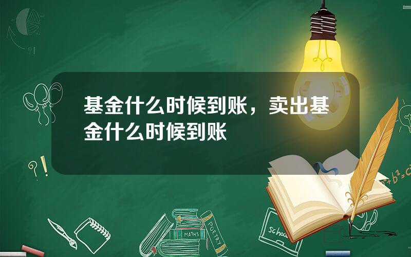 基金什么时候到账，卖出基金什么时候到账