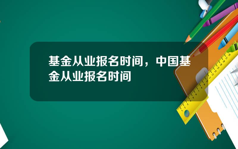 基金从业报名时间，中国基金从业报名时间