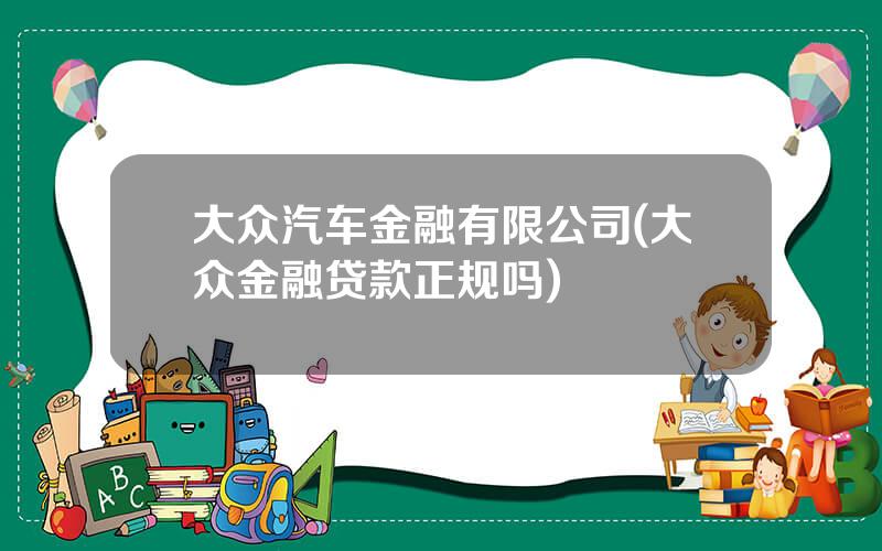 大众汽车金融有限公司(大众金融贷款正规吗)