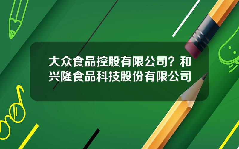 大众食品控股有限公司？和兴隆食品科技股份有限公司