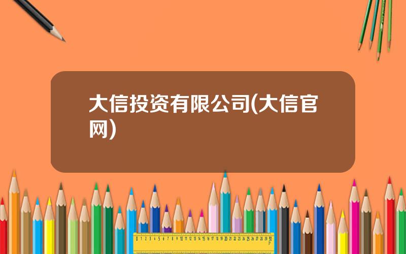 大信投资有限公司(大信官网)