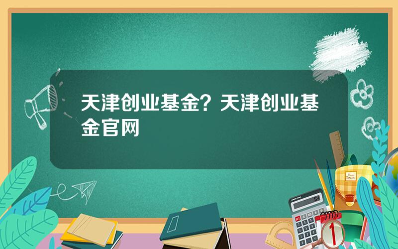 天津创业基金？天津创业基金官网