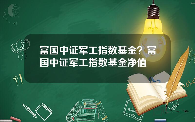 富国中证军工指数基金？富国中证军工指数基金净值