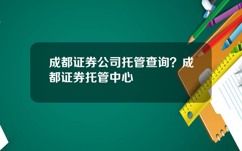 成都证券公司托管查询？成都证券托管中心