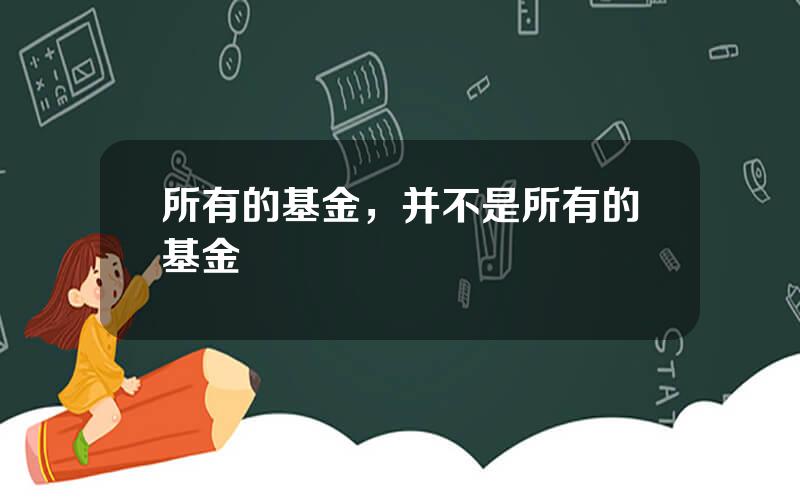 所有的基金，并不是所有的基金