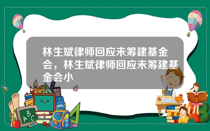 林生斌律师回应未筹建基金会，林生斌律师回应未筹建基金会小