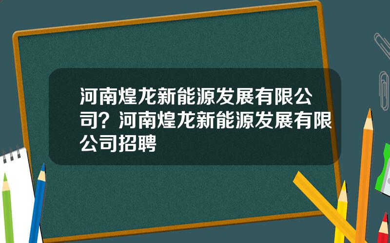 河南煌龙新能源发展有限公司？河南煌龙新能源发展有限公司招聘