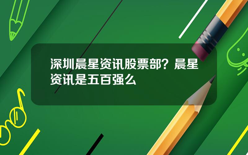 深圳晨星资讯股票部？晨星资讯是五百强么