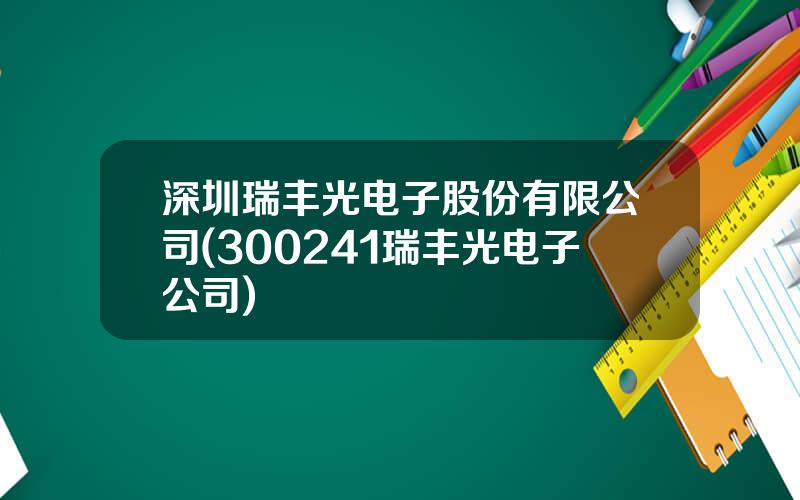 深圳瑞丰光电子股份有限公司(300241瑞丰光电子公司)