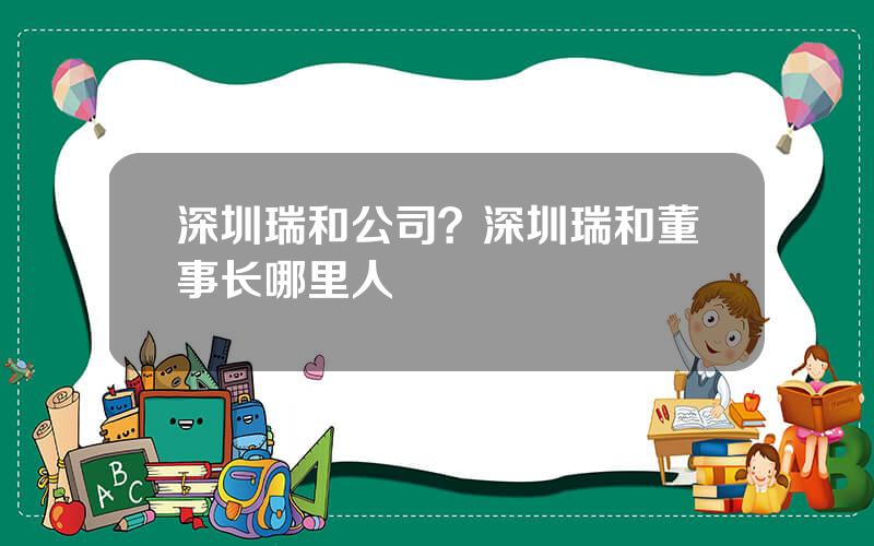 深圳瑞和公司？深圳瑞和董事长哪里人