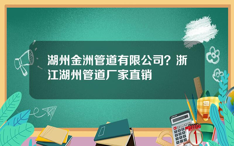 湖州金洲管道有限公司？浙江湖州管道厂家直销