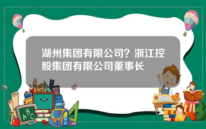 湖州集团有限公司？浙江控股集团有限公司董事长