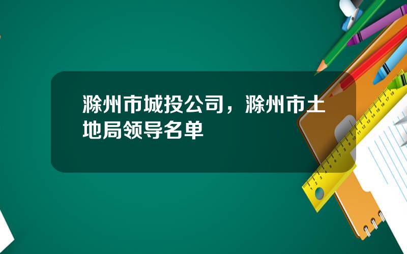 滁州市城投公司，滁州市土地局领导名单