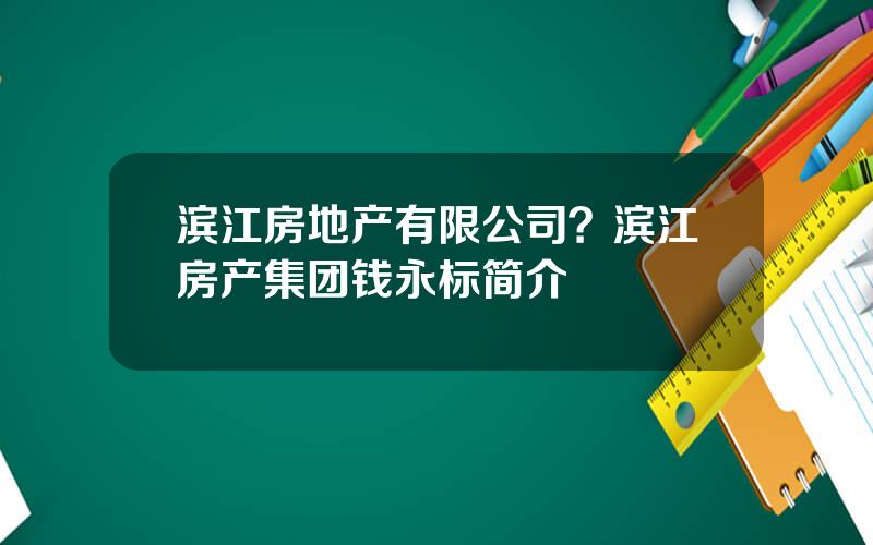 滨江房地产有限公司？滨江房产集团钱永标简介