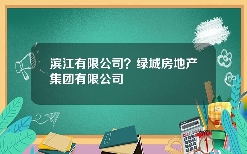 滨江有限公司？绿城房地产集团有限公司