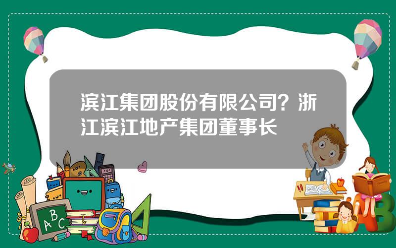 滨江集团股份有限公司？浙江滨江地产集团董事长