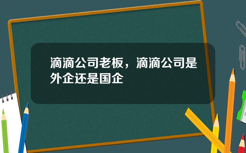 滴滴公司老板，滴滴公司是外企还是国企