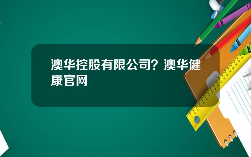 澳华控股有限公司？澳华健康官网