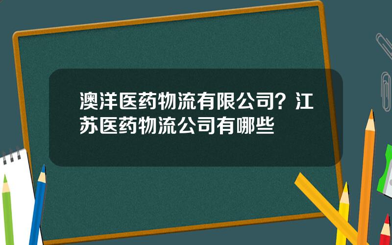 澳洋医药物流有限公司？江苏医药物流公司有哪些