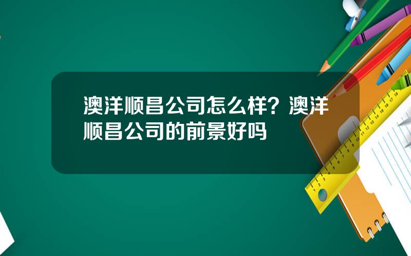 澳洋顺昌公司怎么样？澳洋顺昌公司的前景好吗