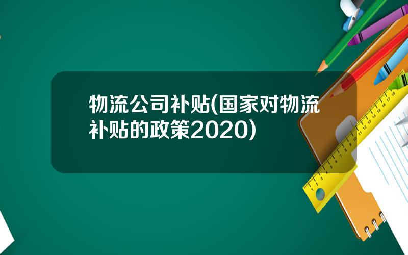 物流公司补贴(国家对物流补贴的政策2020)