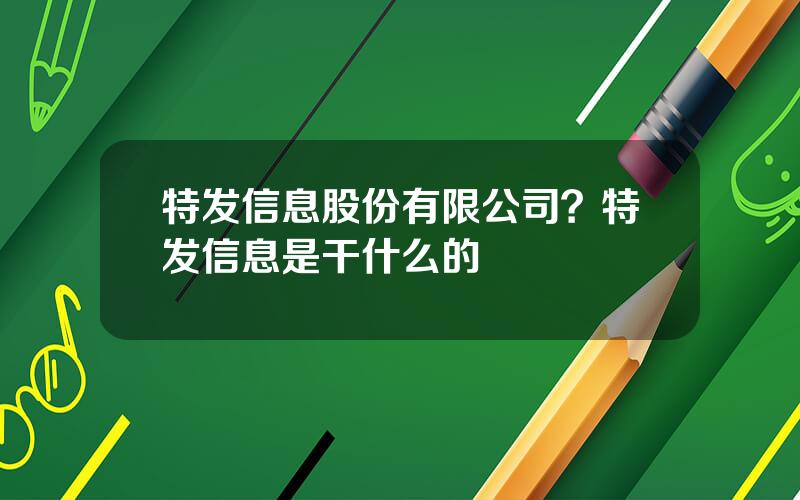 特发信息股份有限公司？特发信息是干什么的