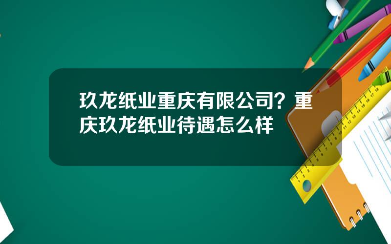 玖龙纸业重庆有限公司？重庆玖龙纸业待遇怎么样