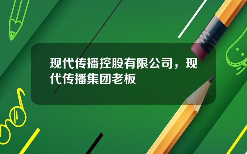 现代传播控股有限公司，现代传播集团老板