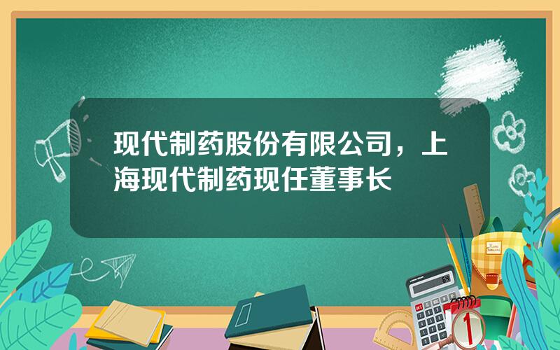 现代制药股份有限公司，上海现代制药现任董事长