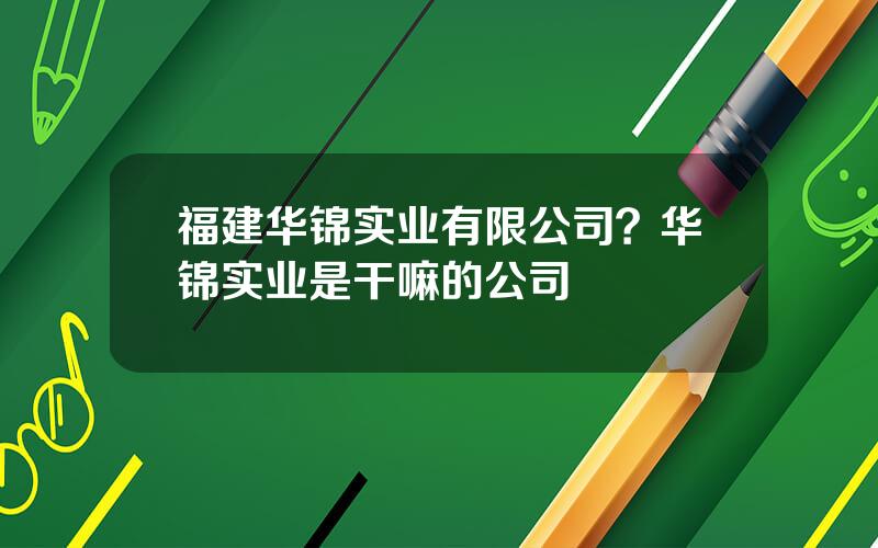 福建华锦实业有限公司？华锦实业是干嘛的公司