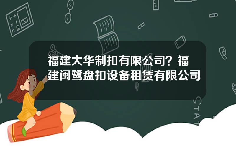 福建大华制扣有限公司？福建闽鹭盘扣设备租赁有限公司