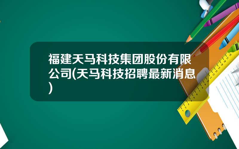 福建天马科技集团股份有限公司(天马科技招聘最新消息)