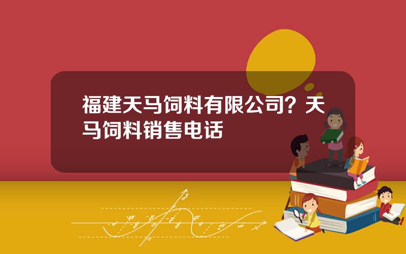 福建天马饲料有限公司？天马饲料销售电话