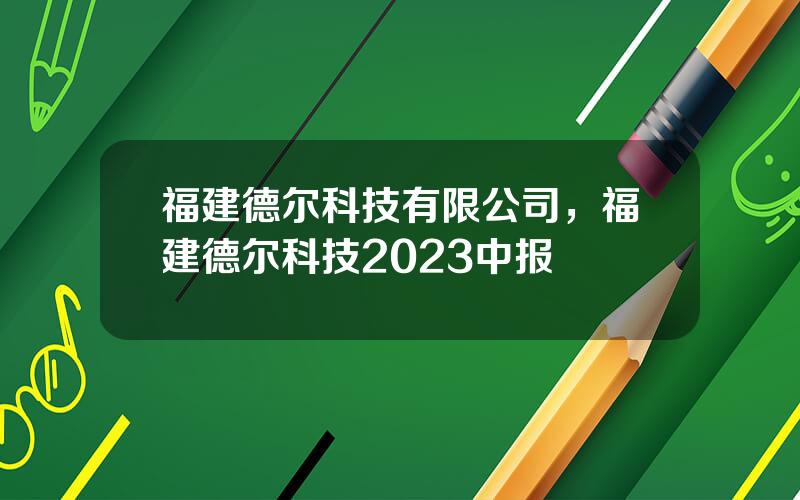 福建德尔科技有限公司，福建德尔科技2023中报