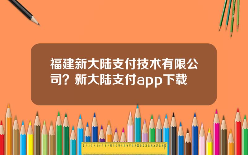 福建新大陆支付技术有限公司？新大陆支付app下载