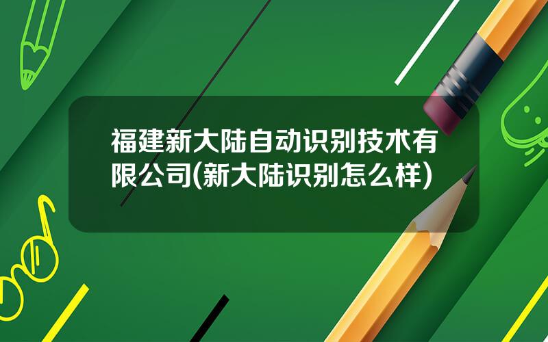 福建新大陆自动识别技术有限公司(新大陆识别怎么样)